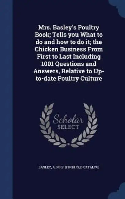 Mrs. Basley's Poultry Book; Tells you What to do and how to do it; the Chicken Business From First to Last Including 1001 Questions and Answers, Relat by A. [From Old Catalog] Basley