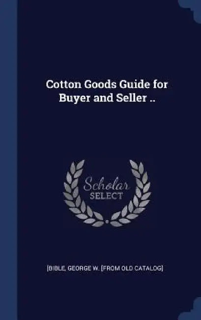 Cotton Goods Guide for Buyer and Seller .. by George W. [From Old Catalog] [Bible