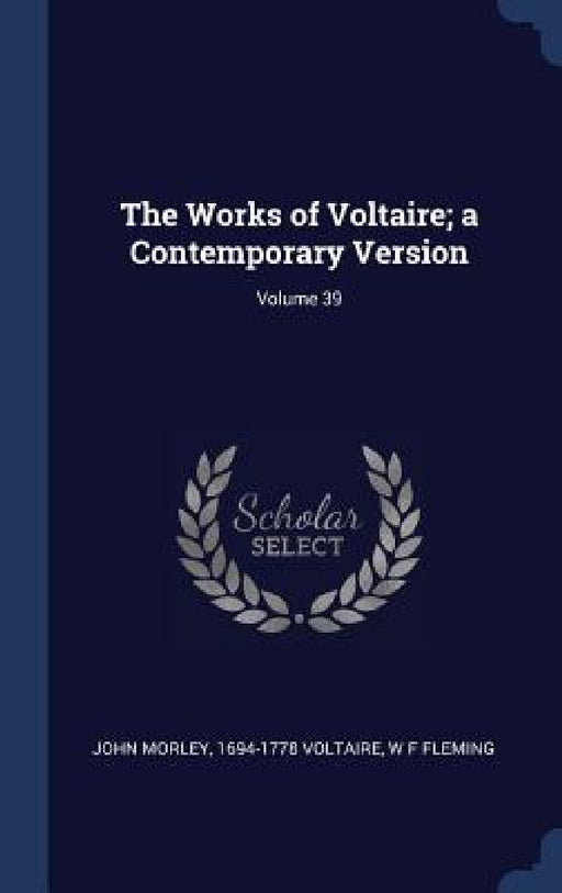 The Works of Voltaire; a Contemporary Version; Volume 39 by John Morley, 1694-1778 Voltaire, W. F. Fleming