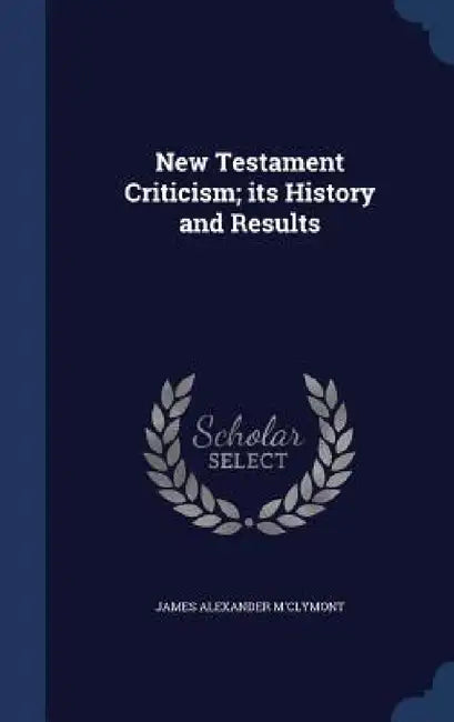 New Testament Criticism; its History and Results by James Alexander M'Clymont
