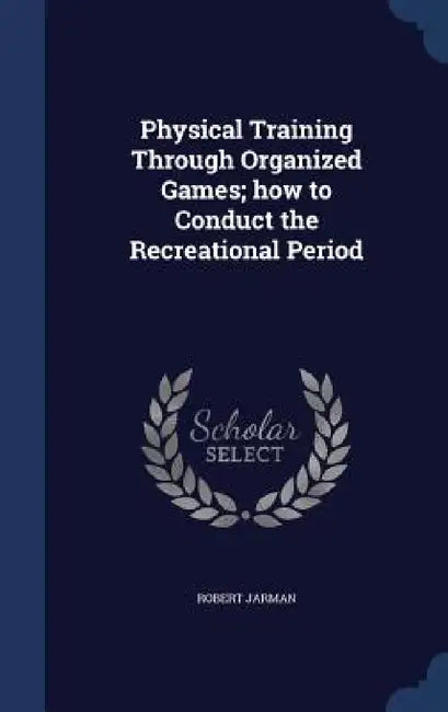 Physical Training Through Organized Games; how to Conduct the Recreational Period by Robert Jarman