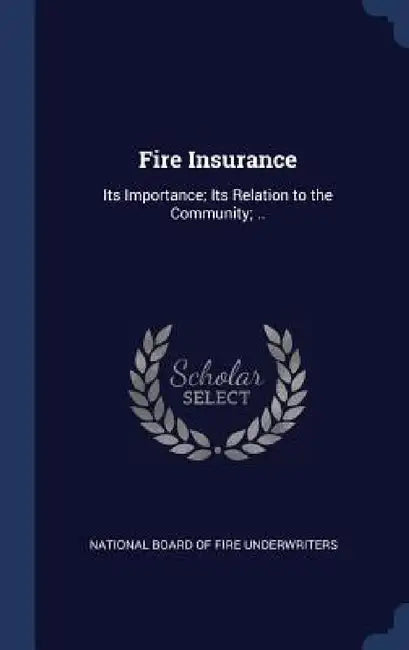 Fire Insurance: Its Importance; Its Relation to the Community; .. by National Board of Fire Underwriters