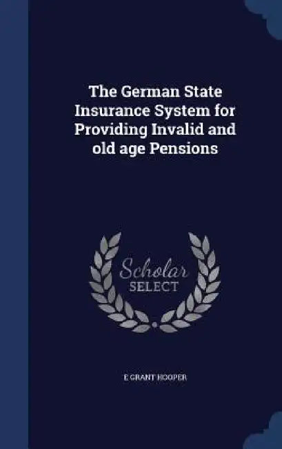The German State Insurance System for Providing Invalid and old age Pensions by E. Grant Hooper