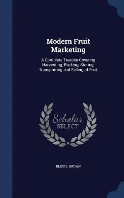 Modern Fruit Marketing: A Complete Treatise Covering Harvesting, Packing, Storing, Transporting and Selling of Fruit by Bliss S. Brown