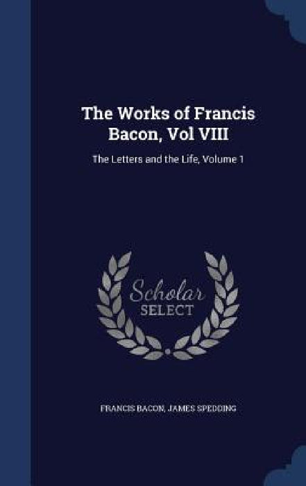 The Works of Francis Bacon, Vol VIII: The Letters and the Life, Volume 1 by Francis Bacon, James Spedding