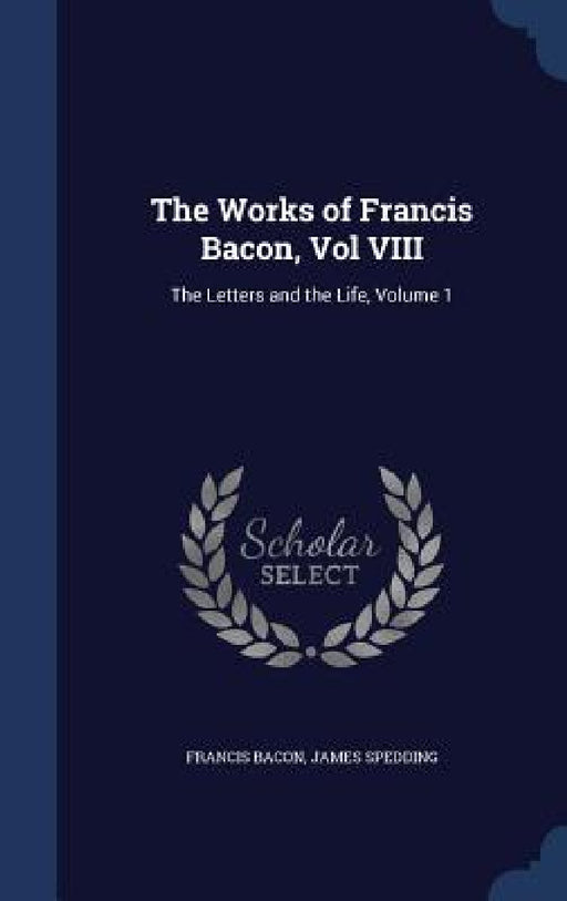 The Works of Francis Bacon, Vol VIII: The Letters and the Life, Volume 1 by Francis Bacon, James Spedding