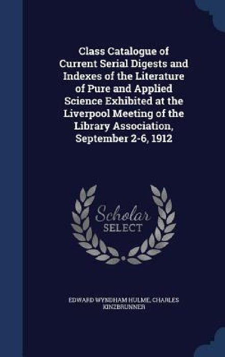 Class Catalogue of Current Serial Digests and Indexes of the Literature of Pure and Applied Science Exhibited at the Liverpool Meeting of the Library by Edward Wyndham Hulme, Charles Kinzbrunner