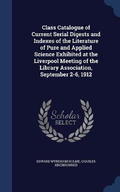 Class Catalogue of Current Serial Digests and Indexes of the Literature of Pure and Applied Science Exhibited at the Liverpool Meeting of the Library by Edward Wyndham Hulme, Charles Kinzbrunner