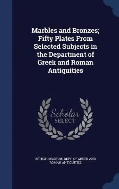 Marbles and Bronzes; Fifty Plates From Selected Subjects in the Department of Greek and Roman Antiquities by British Museum Dept of Greek and Roman