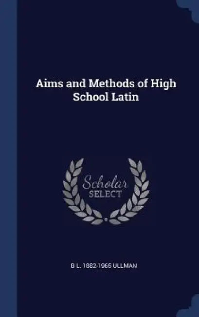 Aims and Methods of High School Latin by B. L. 1882-1965 Ullman