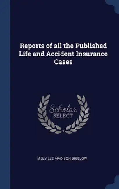 Reports of all the Published Life and Accident Insurance Cases by Melville Madison Bigelow