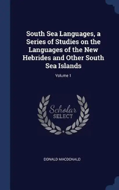 South Sea Languages, a Series of Studies on the Languages of the New Hebrides and Other South Sea Islands; Volume 1 by Donald MacDonald