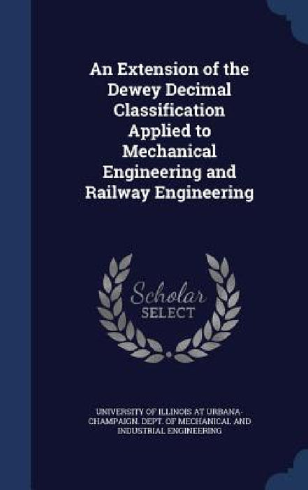 An Extension of the Dewey Decimal Classification Applied to Mechanical Engineering and Railway Engineering by University of Illinois at Urbana-Champai