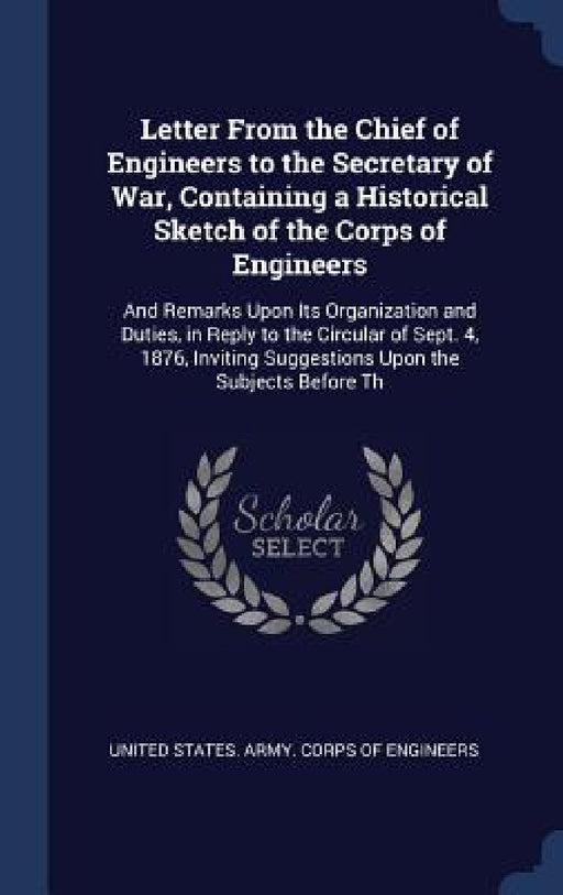 Letter From the Chief of Engineers to the Secretary of War, Containing a Historical Sketch of the Corps of Engineers: And Remarks Upon Its Organizatio by United States Army Corps of Engineers