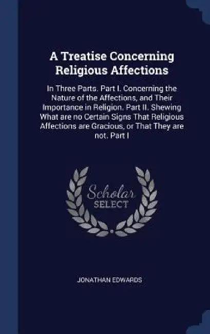A Treatise Concerning Religious Affections: In Three Parts. Part I. Concerning the Nature of the Affections, and Their Importance in Religion. Part II by Jonathan Edwards