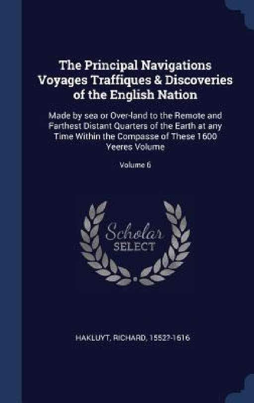 The Principal Navigations Voyages Traffiques & Discoveries of the English Nation: Made by sea or Over-land to the Remote and Farthest Distant Quarters by Richard Hakluyt