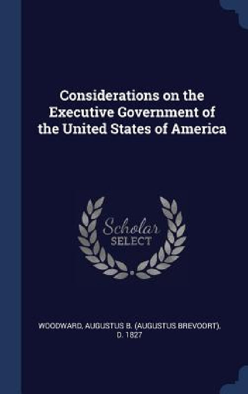 Considerations on the Executive Government of the United States of America by Augustus B. (Augustus Brevoort Woodward