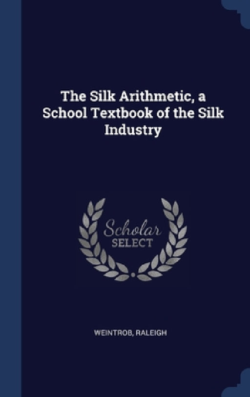 The Silk Arithmetic, a School Textbook of the Silk Industry by Weintrob Raleigh