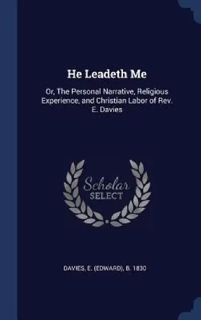 He Leadeth Me: Or, The Personal Narrative, Religious Experience, and Christian Labor of Rev. E. Davies by E. (Edward) B. 1830 Davies