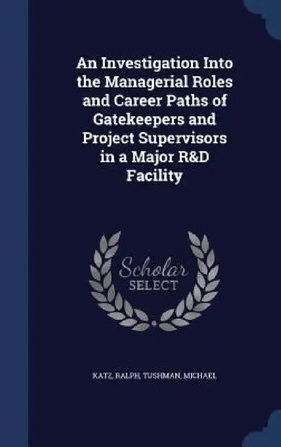 An Investigation Into the Managerial Roles and Career Paths of Gatekeepers and Project Supervisors in a Major R&D Facility by Ralph Katz, Michael Tushman