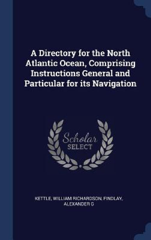 A Directory for the North Atlantic Ocean, Comprising Instructions General and Particular for its Navigation by William Richardson Kettle, Alexander G. Findlay