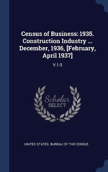 Census of Business: 1935. Construction Industry ... December, 1936, [February, April 1937]: V.1-3 by United States Bureau of the Census