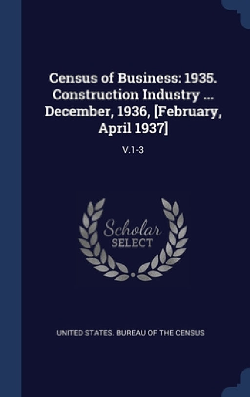 Census of Business: 1935. Construction Industry ... December, 1936, [February, April 1937]: V.1-3 by United States Bureau of the Census