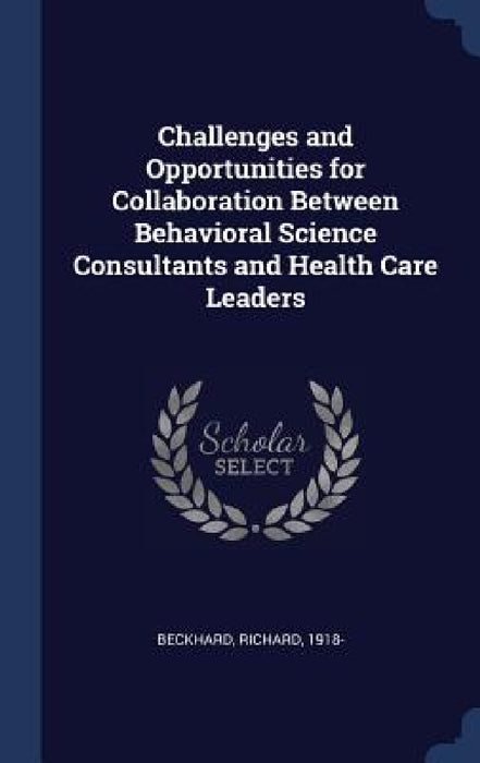 Challenges and Opportunities for Collaboration Between Behavioral Science Consultants and Health Care Leaders by Richard Beckhard
