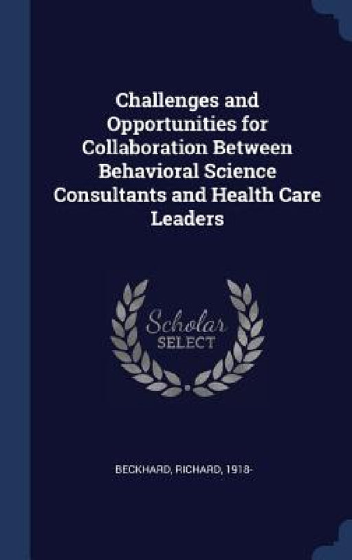 Challenges and Opportunities for Collaboration Between Behavioral Science Consultants and Health Care Leaders by Richard Beckhard