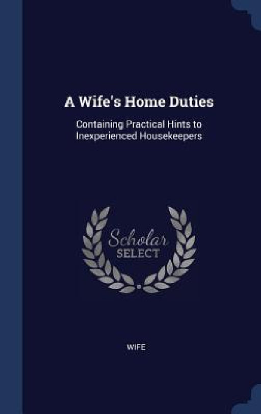 A Wife's Home Duties: Containing Practical Hints to Inexperienced Housekeepers by Wife