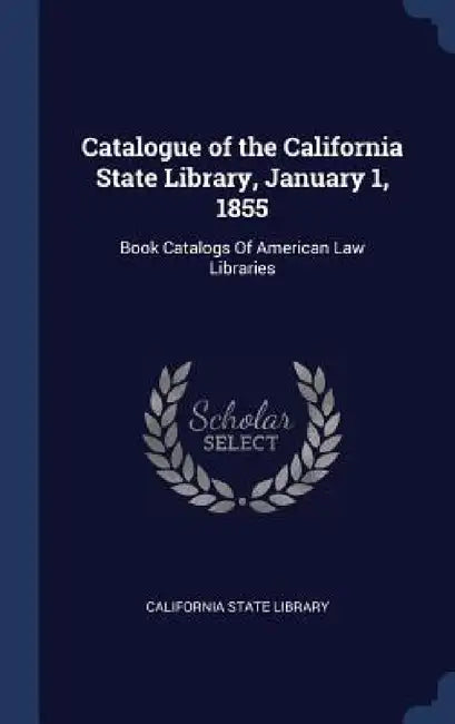 Catalogue of the California State Library, January 1, 1855: Book Catalogs Of American Law Libraries by California State Library