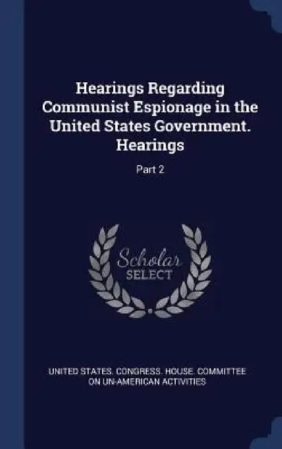 Hearings Regarding Communist Espionage in the United States Government. Hearings: Part 2 by United States Congress House Committe