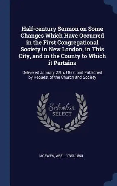 Half-century Sermon on Some Changes Which Have Occurred in the First Congregational Society in New London, in This City, and in the County to Which it by Abel McEwen