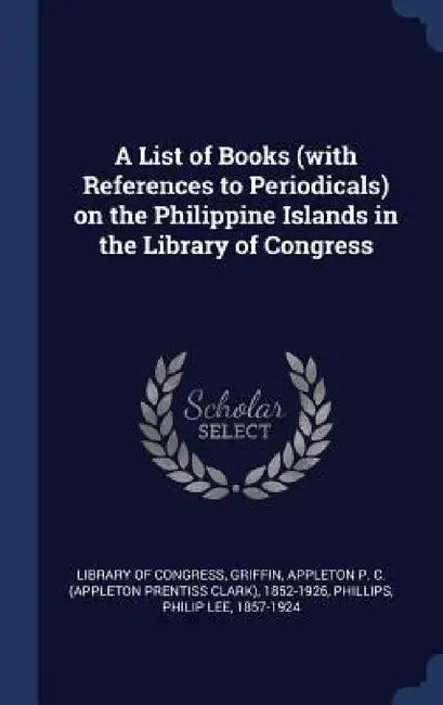 A List of Books (with References to Periodicals) on the Philippine Islands in the Library of Congress by Library of Congress, Appleton P. C. 1852-1926 Griffin, Philip Lee Phillips