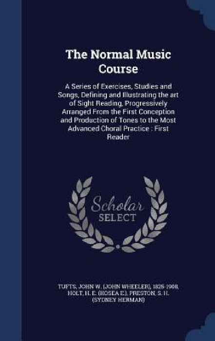 The Normal Music Course: A Series of Exercises, Studies and Songs, Defining and Illustrating the art of Sight Reading, Progressively Arranged F by John W. 1825-1908 Tufts, H. E. Holt, S. H. Preston