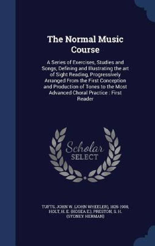 The Normal Music Course: A Series of Exercises, Studies and Songs, Defining and Illustrating the art of Sight Reading, Progressively Arranged F by John W. 1825-1908 Tufts, H. E. Holt, S. H. Preston