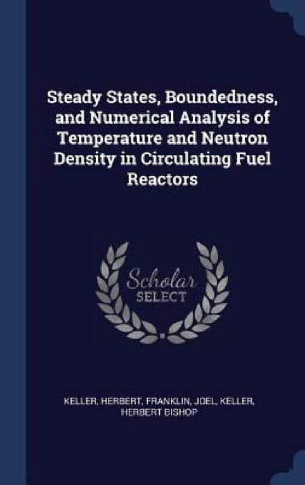 Steady States, Boundedness, and Numerical Analysis of Temperature and Neutron Density in Circulating Fuel Reactors by Herbert Keller, Joel Franklin, Herbert Bishop Keller