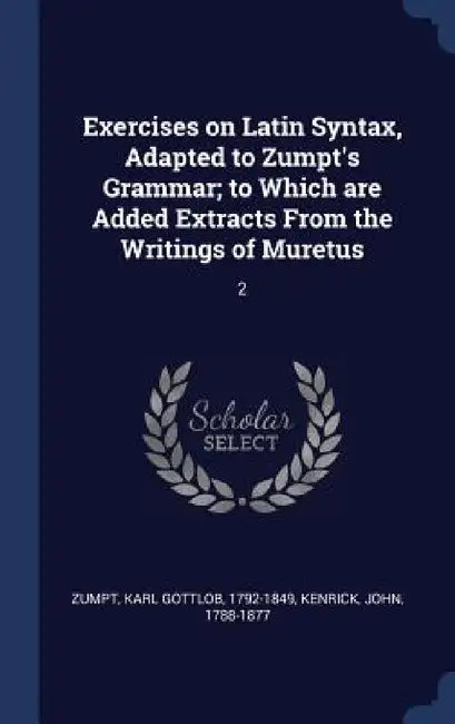 Exercises on Latin Syntax, Adapted to Zumpt's Grammar; to Which are Added Extracts From the Writings of Muretus: 2 by Karl Gottlob Zumpt, John Kenrick