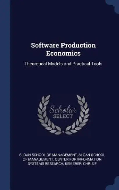 Software Production Economics: Theoretical Models and Practical Tools by Sloan School of Management, Sloan School of Management Center for I., Chris F. Kemerer