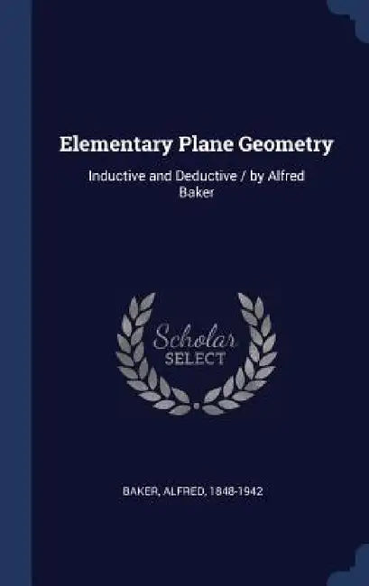 Elementary Plane Geometry: Inductive and Deductive / by Alfred Baker by Alfred Baker