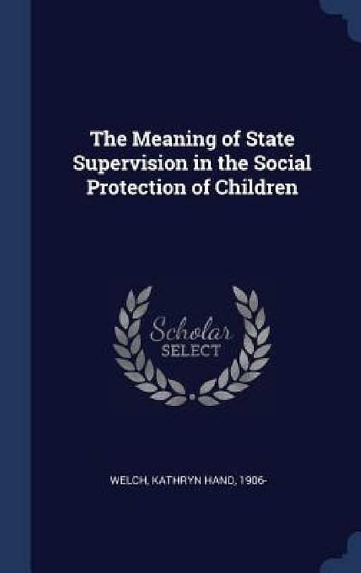 The Meaning of State Supervision in the Social Protection of Children by Kathryn Hand Welch