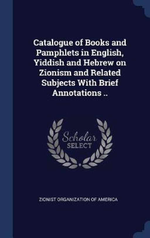 Catalogue of Books and Pamphlets in English, Yiddish and Hebrew on Zionism and Related Subjects With Brief Annotations .. by Zionist Organization of America