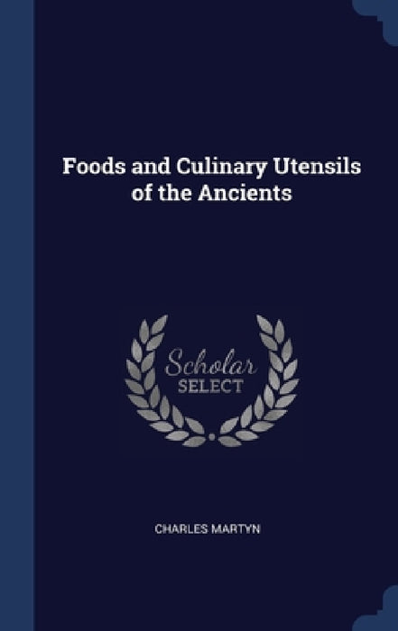 Foods and Culinary Utensils of the Ancients by Charles Martyn