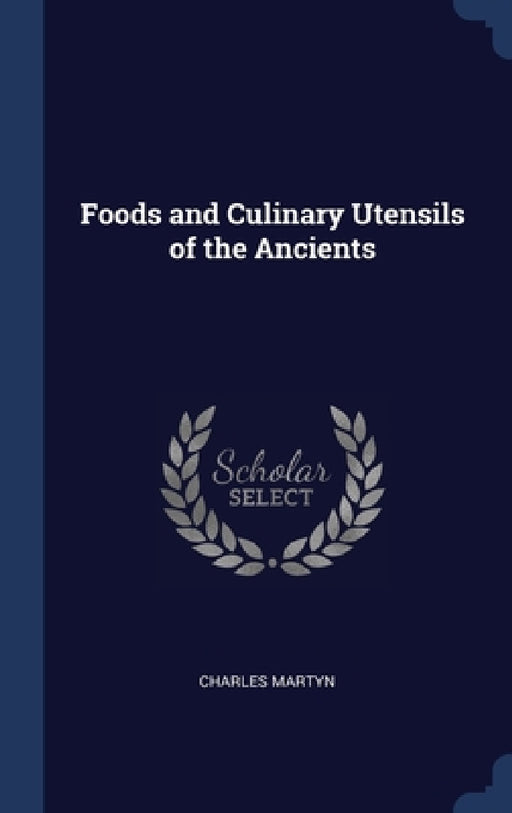 Foods and Culinary Utensils of the Ancients by Charles Martyn