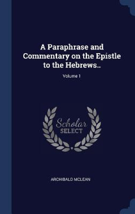 A Paraphrase and Commentary on the Epistle to the Hebrews..; Volume 1 by Archibald McLean