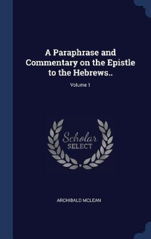 A Paraphrase and Commentary on the Epistle to the Hebrews..; Volume 1 by Archibald McLean