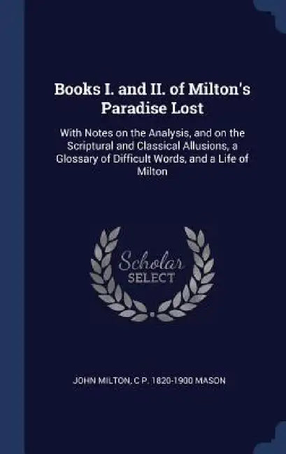 Books I. and II. of Milton's Paradise Lost: With Notes on the Analysis, and on the Scriptural and Classical Allusions, a Glossary of Difficult Words, by John Milton, C. P. 1820-1900 Mason