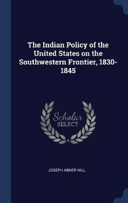 The Indian Policy of the United States on the Southwestern Frontier, 1830-1845 by Joseph Abner Hill