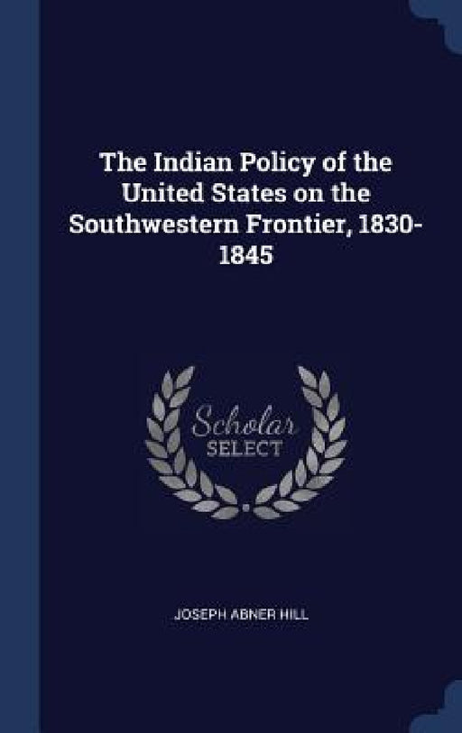 The Indian Policy of the United States on the Southwestern Frontier, 1830-1845 by Joseph Abner Hill