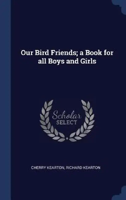 Our Bird Friends; a Book for all Boys and Girls by Cherry Kearton, Richard Kearton